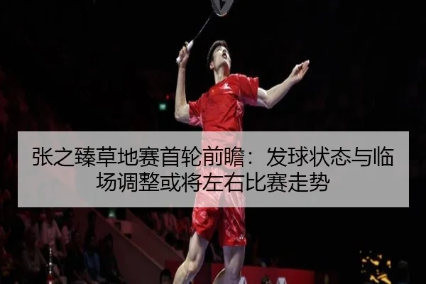 张之臻草地赛首轮前瞻：发球状态与临场调整或将左右比赛走势
